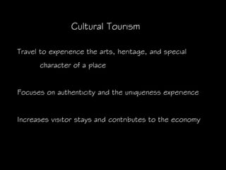 Cultural Tourism

Travel to experience the arts, heritage, and special
      character of a place


Focuses on authenticity and the uniqueness experience


Increases visitor stays and contributes to the economy
 