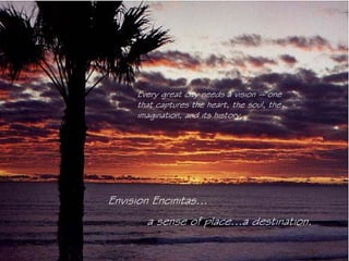 Every great city needs a vision -- one
     that captures the heart, the soul, the
     imagination, and its history.




Envision Encinitas…
       a sense of place…a destination.
 
