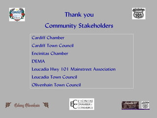 Thank you
       Community Stakeholders
Cardiff Chamber
Cardiff Town Council
Encinitas Chamber
DEMA
Leucadia Hwy 101 Mainstreet Association
Leucadia Town Council
Olivenhain Town Council
 