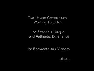 Five Unique Communities
    Working Together

  to Provide a Unique
and Authentic Experience


for Residents and Visitors

                    alike…
 