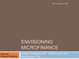 ENVISIONING
MICROFINANCE
Siddharth Dasgupta -033; Manoj Kumar - 018
Ravi Sharma – 028;
Business
Research Methods
IMT - December, 2009
 