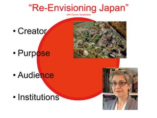 “Re-Envisioning Japan”with Connor Guetersloh
• Creator
• Purpose
• Audience
• Institutions
 