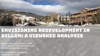 Envisioning Redevelopment in
Dillon: A Viewshed Analysis
Meghan McCloskey Boydston, MURP
www.meghanmccloskeyboydston.com
boydston.meghan@gmail.com
GIS in the Rockies Conference
September 19, 2018
 