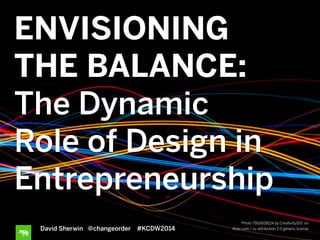 ENVISIONING
THE BALANCE:
The Dynamic
Role of Design in
Entrepreneurship
David Sherwin @changeorder #KCDW2014
Photo 7910608124 by Creativity103 on
ﬂickr.com / cc attribution 2.0 generic license
 