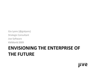 Envisioning the Enterprise of the Future Gia Lyons (@gialyons) Strategic Consultant Jive Software KMWorld 2009 