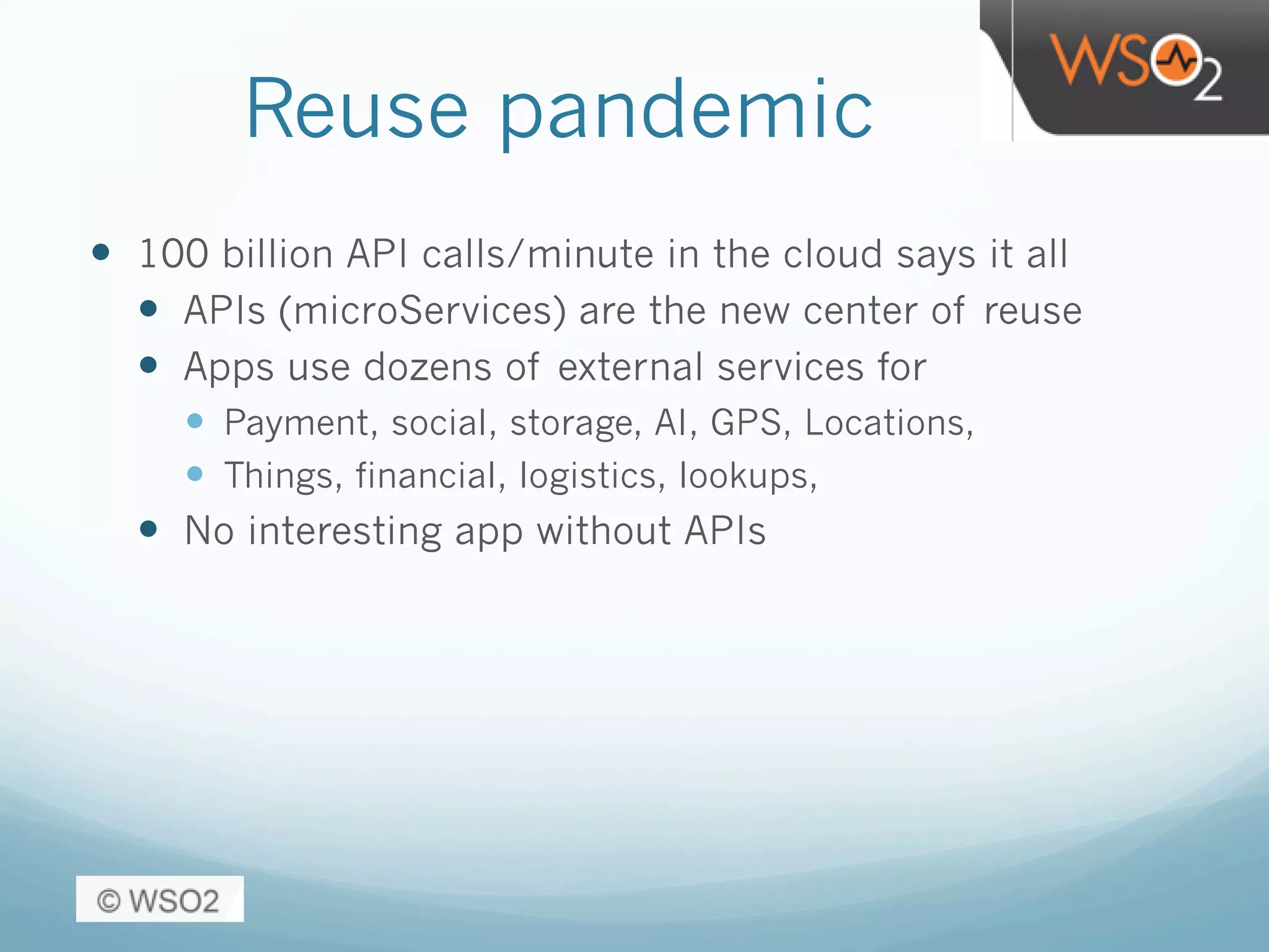 Reuse pandemic
—  100 billion API calls/minute in the cloud says it all
—  APIs (microServices) are the new center of reuse
—  Apps use dozens of external services for
—  Payment, social, storage, AI, GPS, Locations,
—  Things, financial, logistics, lookups,
—  No interesting app without APIs
 