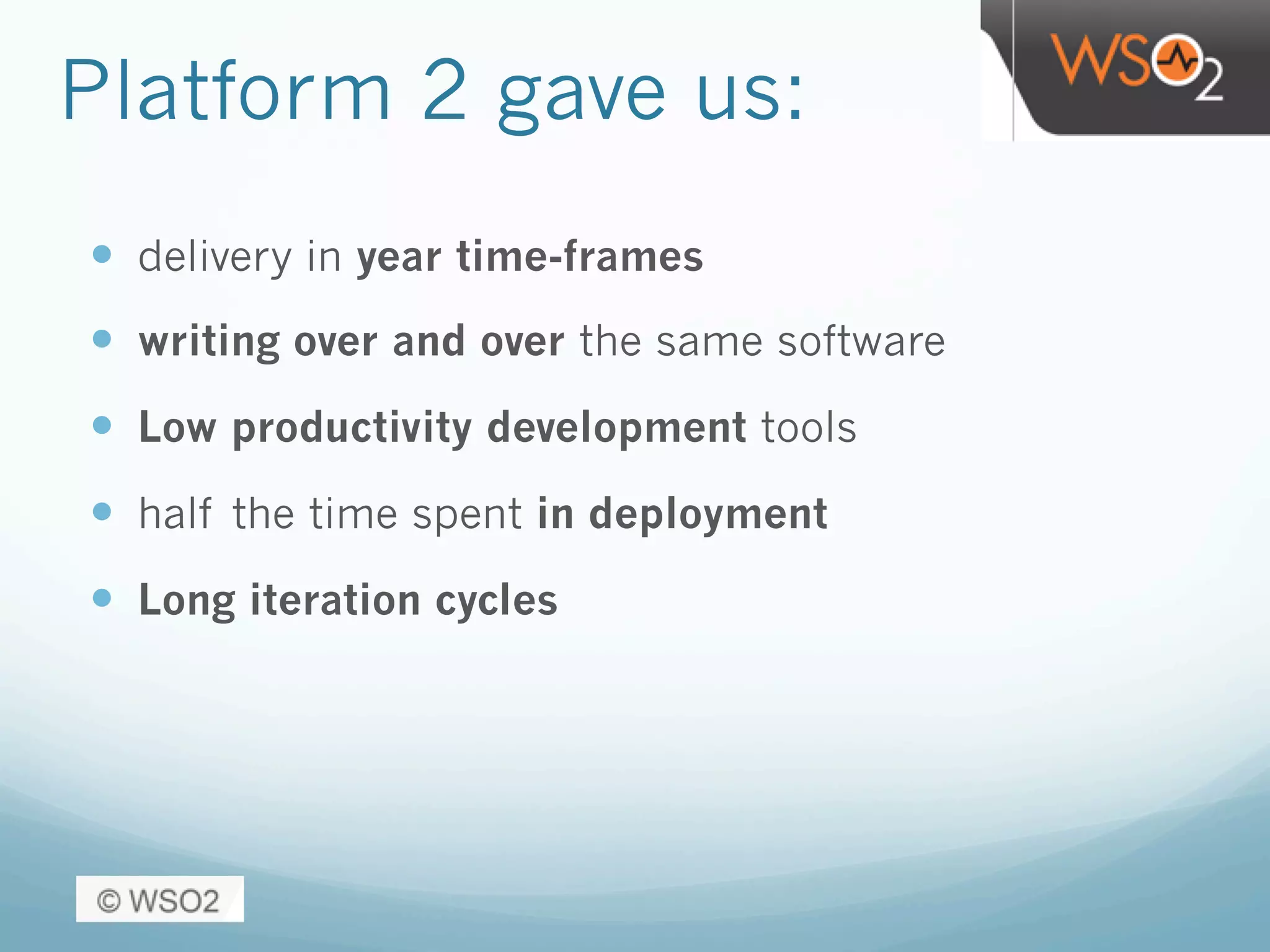 Platform 2 gave us:
—  delivery in year time-frames
—  writing over and over the same software
—  Low productivity development tools
—  half the time spent in deployment
—  Long iteration cycles
 