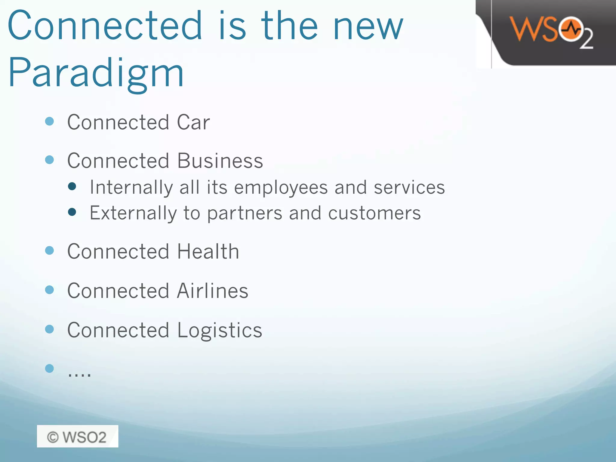 Connected is the new
Paradigm
—  Connected Car
—  Connected Business
—  Internally all its employees and services
—  Externally to partners and customers
—  Connected Health
—  Connected Airlines
—  Connected Logistics
—  ….
 