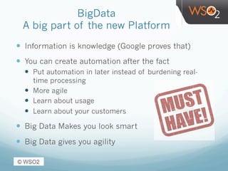 BigData
A big part of the new Platform
—  Information is knowledge (Google proves that)
—  You can create automation after the fact
—  Put automation in later instead of burdening real-
time processing
—  More agile
—  Learn about usage
—  Learn about your customers
—  Big Data Makes you look smart
—  Big Data gives you agility
 