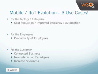 Mobile / IIoT Evolution – 3 Use Cases!
—  For the Factory / Enterprise
—  Cost Reduction / Improved Efficiency / Automation
—  For the Employees
—  Productivity of Employees
—  For the Customer
—  Connected Business
—  New Interaction Paradigms
—  Increase Stickiness
 