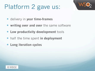 Platform 2 gave us:
—  delivery in year time-frames
—  writing over and over the same software
—  Low productivity development tools
—  half the time spent in deployment
—  Long iteration cycles
 