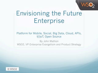 Envisioning the Future
Enterprise
Platform for Mobile, Social, Big Data, Cloud, APIs,
I(I)oT, Open Source
By John Mathon
WSO2, VP Enterprise Evangelism and Product Strategy
 