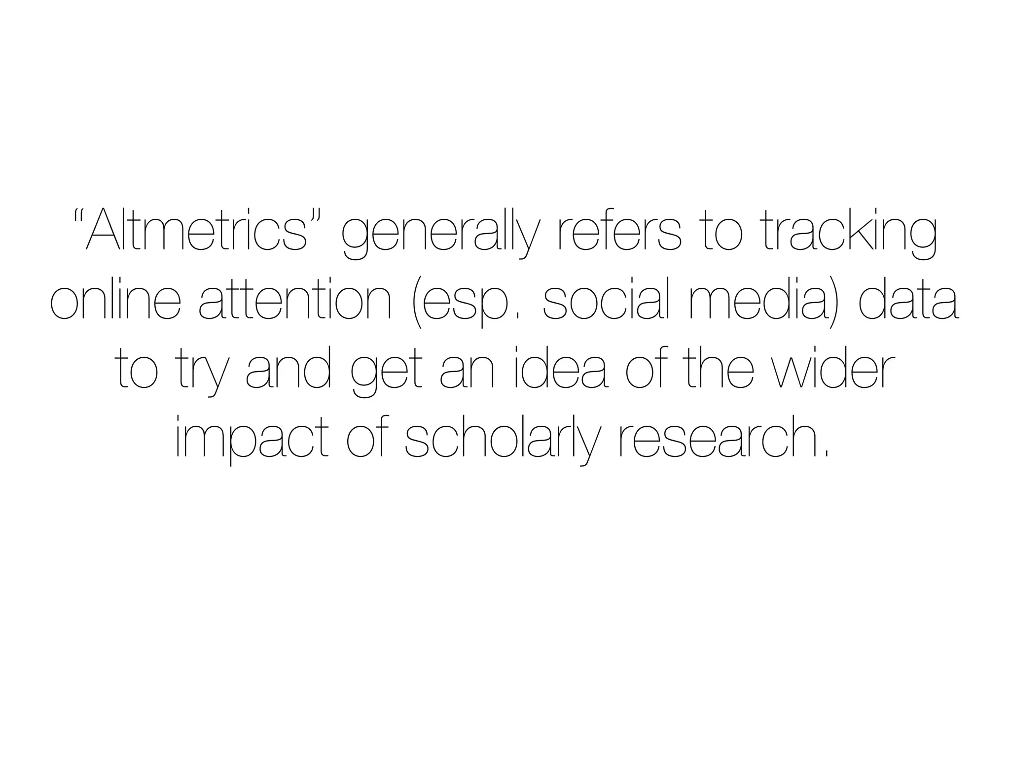 “Altmetrics” generally refers to tracking
online attention (esp. social media) data
to try and get an idea of the wider
impact of scholarly research.
 