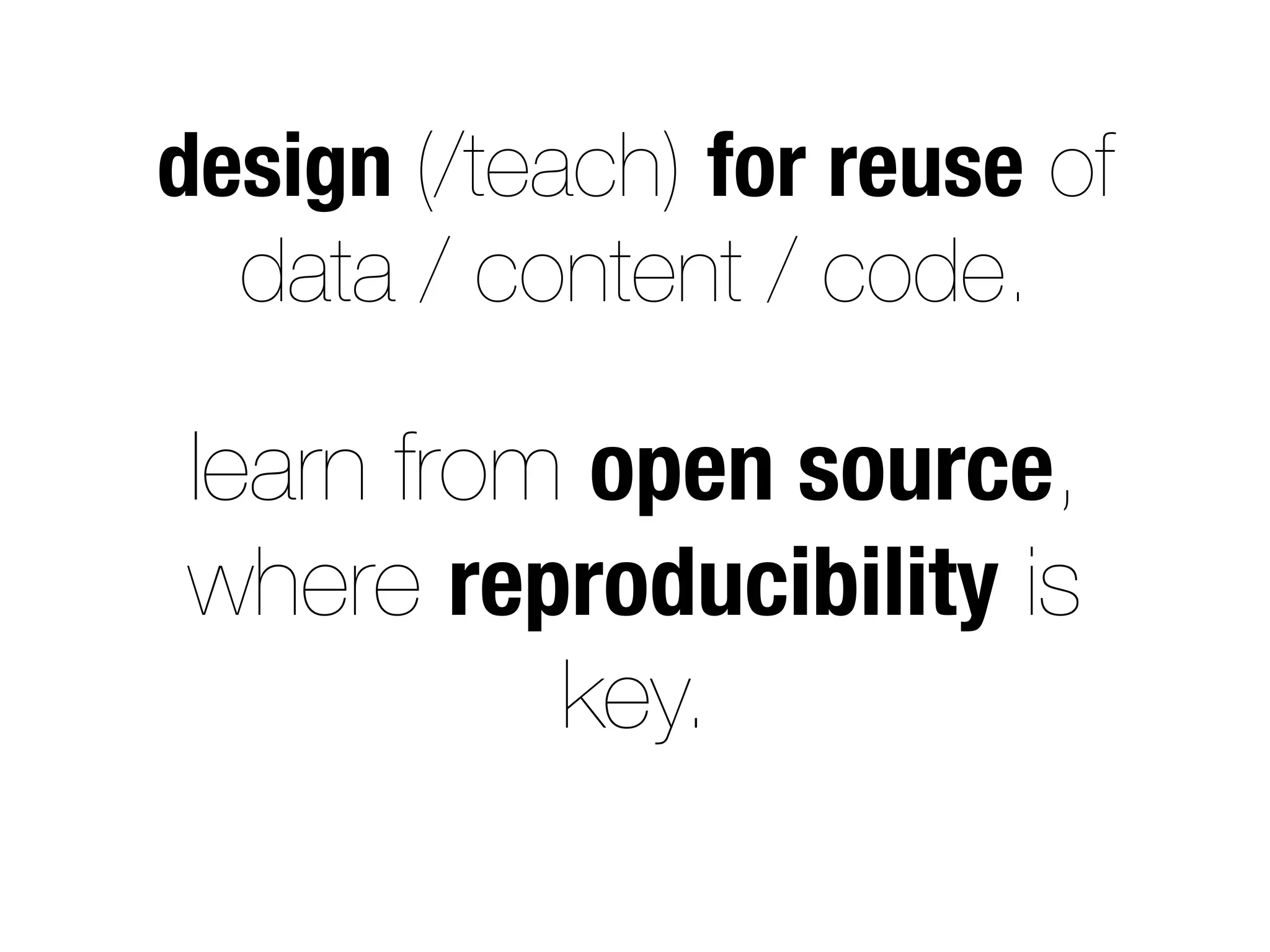 design (/teach) for reuse of
data / content / code.
learn from open source,
where reproducibility is
key.
 