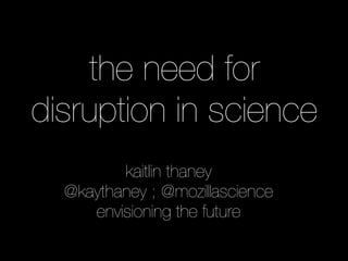 the need for
disruption in science
kaitlin thaney
@kaythaney ; @mozillascience
envisioning the future
 