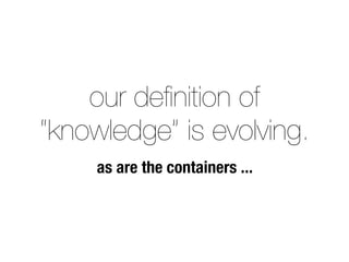 our deﬁnition of
“knowledge” is evolving.
as are the containers ...
 