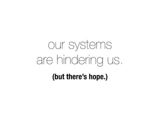 our systems
are hindering us.
(but there’s hope.)
 