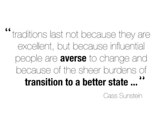 traditions last not because they are
excellent, but because inﬂuential
people are averse to change and
because of the sheer burdens of
transition to a better state ...
“
“
Cass Sunstein
 