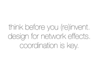 think before you (re)invent.
design for network effects.
coordination is key.
 