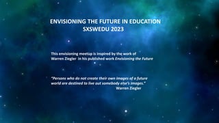 ENVISIONING THE FUTURE IN EDUCATION
SXSWEDU 2023
This envisioning meetup is inspired by the work of
Warren Ziegler in his ...