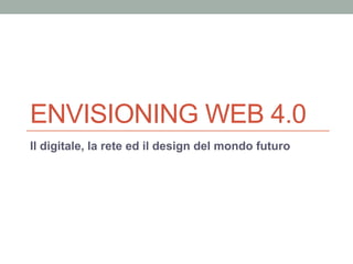 ENVISIONING WEB 4.0
Il digitale, la rete ed il design del mondo futuro
 