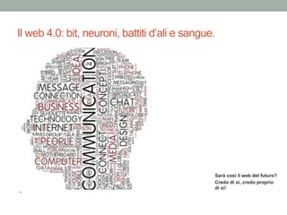 Il web 4.0: bit, neuroni, battiti d’ali e sangue.
.
Sarà così il web del futuro?
Credo di sì, credo proprio
di sì!
 