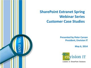 SharePoint Extranet Spring
Webinar Series
Customer Case Studies
Presented by Peter Carson
President, Envision IT
May 6, 2014
 