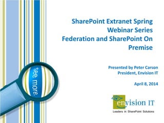 SharePoint Extranet Spring
Webinar Series
Federation and SharePoint On
Premise
Presented by Peter Carson
President, Envision IT
April 8, 2014
 