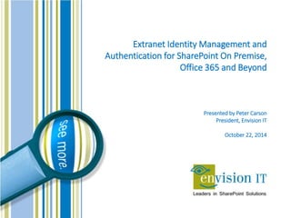 Extranet Identity Management and Authentication for SharePoint On Premise, Office 365 and Beyond 
Presented by Peter Carson 
President, Envision IT 
October 22, 2014  