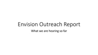 Envision Outreach Report
What we are hearing so far
 