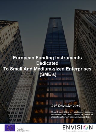 25th December 2015
Should	
   you	
   think	
   of	
   addi/onal	
   per/nent	
  
instruments	
   that	
   SMEs	
   should	
   be	
   aware	
   of,	
  
please	
  let	
  us	
  know	
  at	
  bgator.com/en/contact	
  
European Funding Instruments
Dedicated
To Small And Medium-sized Enterprises
(SME’s)
 