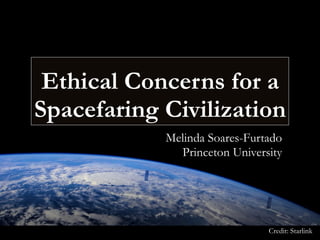 Ethical Concerns for a
Spacefaring Civilization
Credit: Starlink
Melinda Soares-Furtado
Princeton University
 