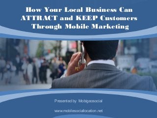 How Your Local Business Can
ATTRACT and KEEP Customers
  Through Mobile Marketing




        Presented by Mobigeosocial

        www.mobilesociallocation.net
 