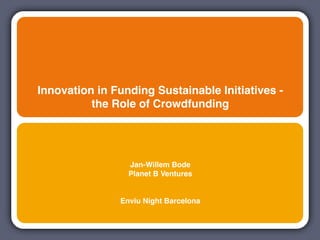 Innovation in Funding Sustainable Initiatives -
          the Role of Crowdfunding




                 Jan-Willem Bode
                 Planet B Ventures


               Enviu Night Barcelona
 