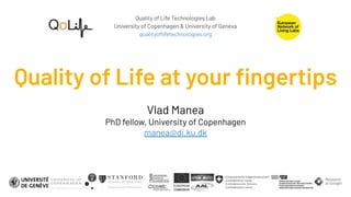 Quality of Life Technologies Lab
University of Copenhagen & University of Geneva
qualityoﬂifetechnologies.org
Quality of Life at your ﬁngertips
Vlad Manea
PhD fellow, University of Copenhagen
manea@di.ku.dk
 