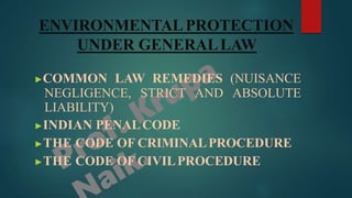 ENVIRONMENTALPROTECTION
UNDER GENERALLAW
▶COMMON LAW REMEDIES (NUISANCE
NEGLIGENCE, STRICT AND ABSOLUTE
LIABILITY)
▶INDIAN PENALCODE
▶THE CODE OF CRIMINALPROCEDURE
▶THE CODE OF CIVILPROCEDURE
 