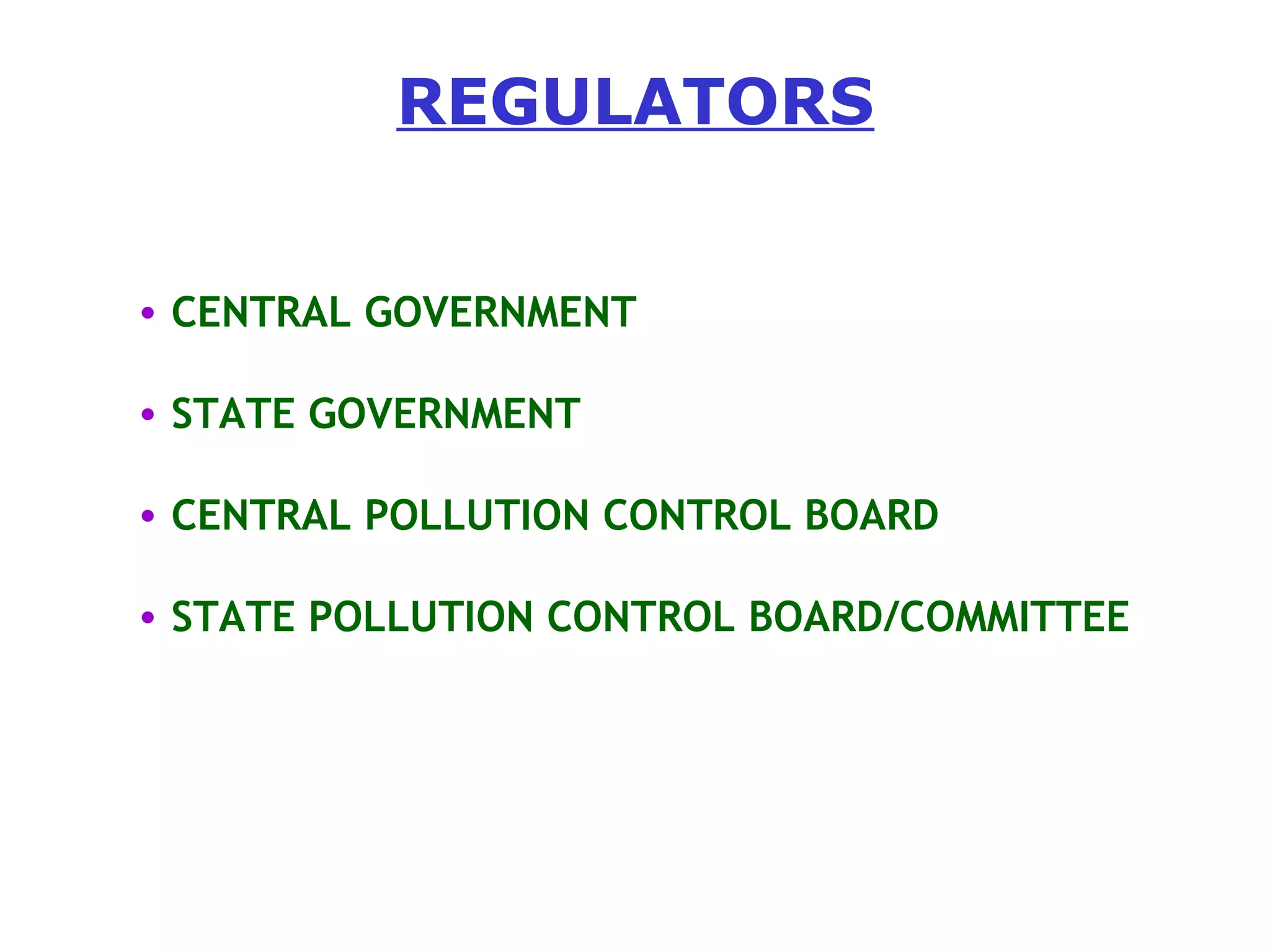 REGULATORS 
• CENTRAL GOVERNMENT 
• STATE GOVERNMENT 
• CENTRAL POLLUTION CONTROL BOARD 
• STATE POLLUTION CONTROL BOARD/COMMITTEE 
 