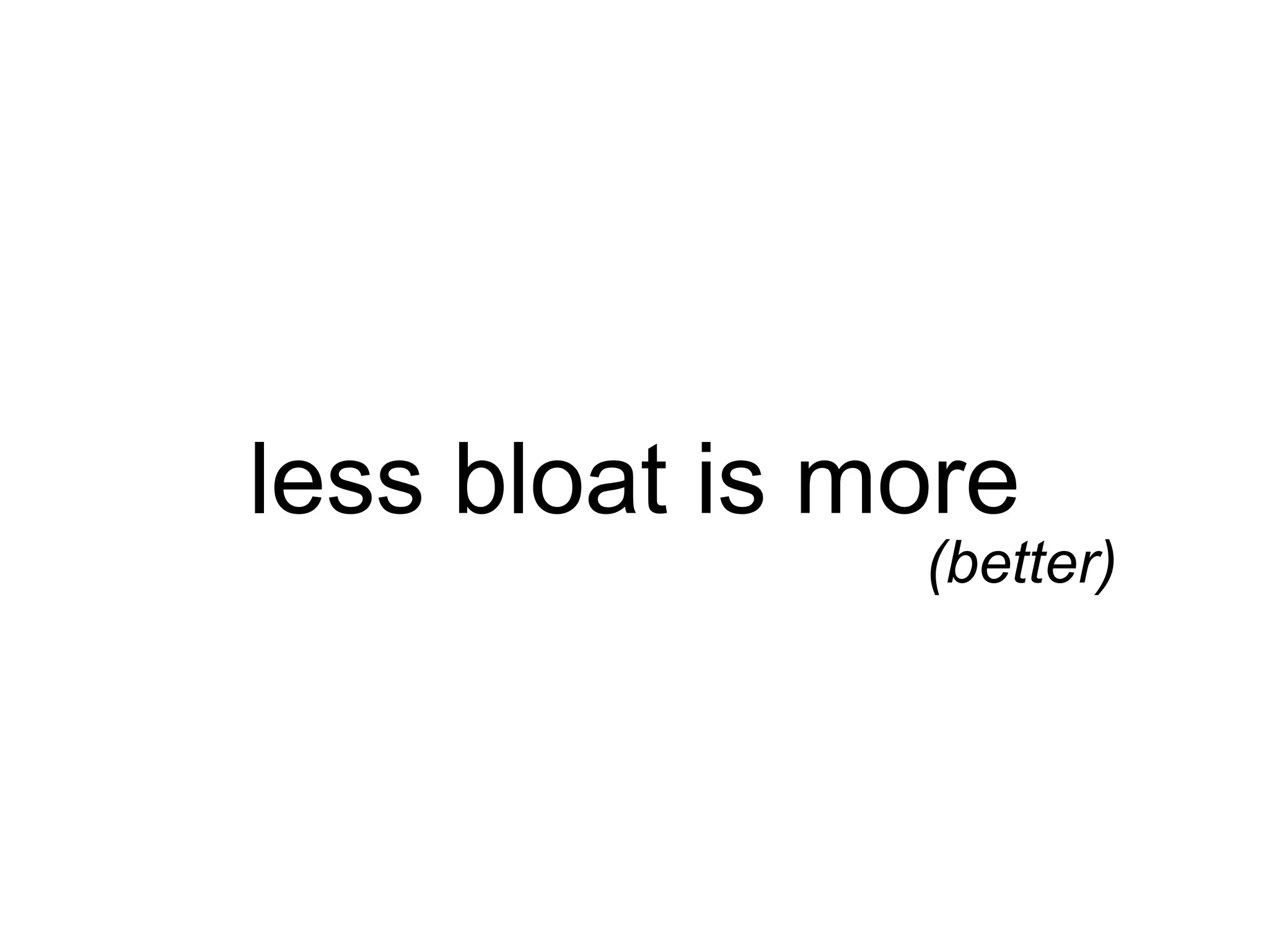 less bloat is more 
(better) 
 