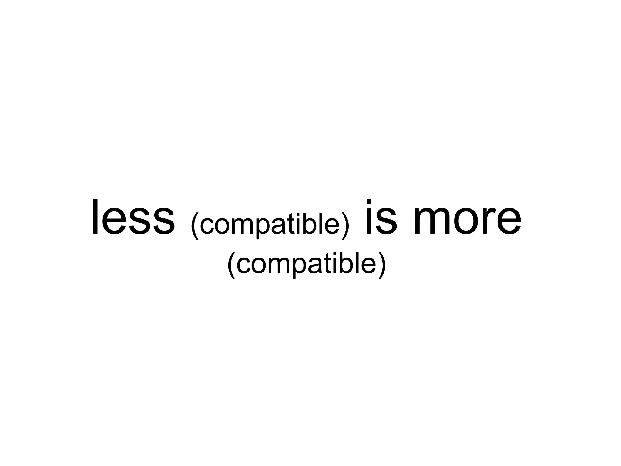 less (compatible) is more 
(compatible) 
 