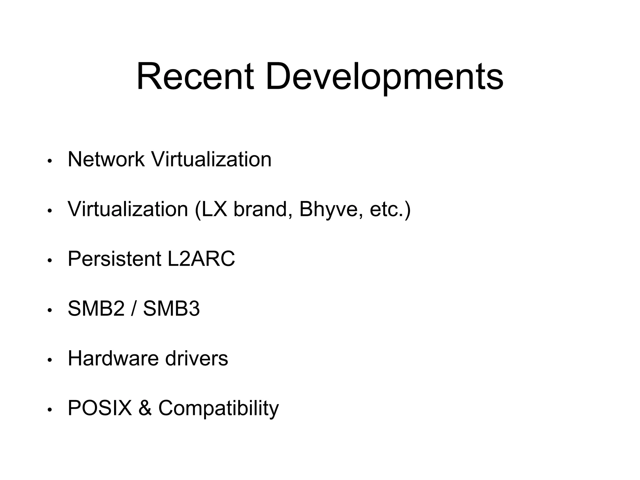 Recent Developments 
• Network Virtualization 
• Virtualization (LX brand, Bhyve, etc.) 
• Persistent L2ARC 
• SMB2 / SMB3 
• Hardware drivers 
• POSIX & Compatibility 
 