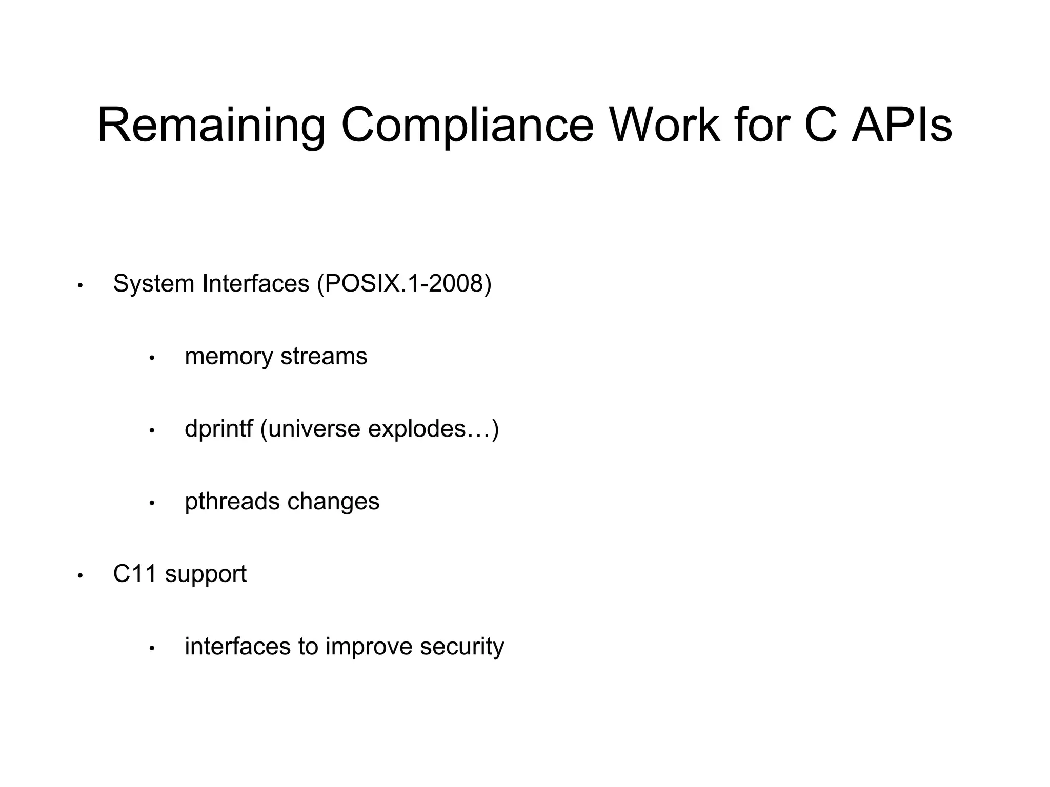 Remaining Compliance Work for C APIs 
• System Interfaces (POSIX.1-2008) 
• memory streams 
• dprintf (universe explodes…) 
• pthreads changes 
• C11 support 
• interfaces to improve security 
 
