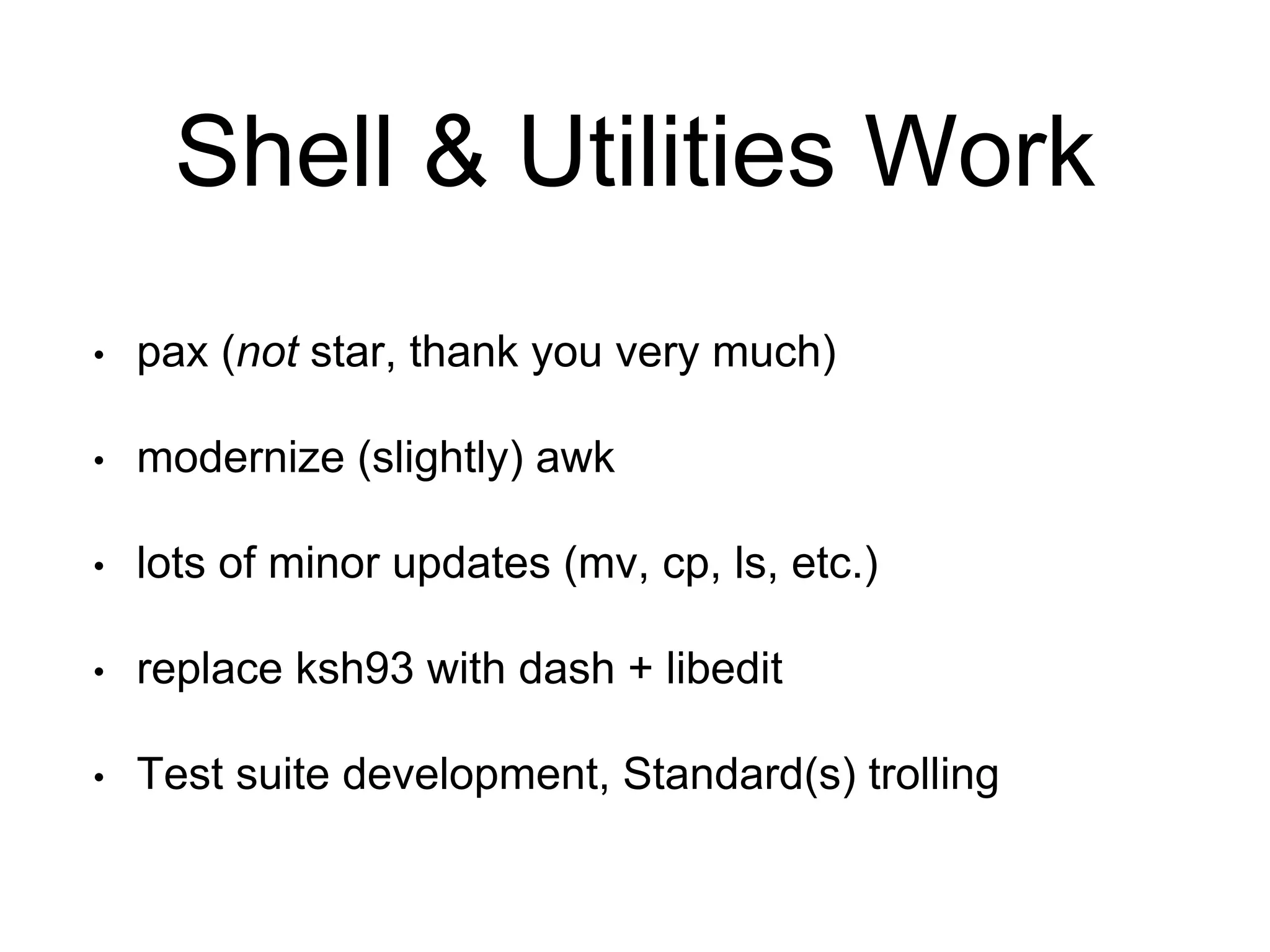 Shell & Utilities Work 
• pax (not star, thank you very much) 
• modernize (slightly) awk 
• lots of minor updates (mv, cp, ls, etc.) 
• replace ksh93 with dash + libedit 
• Test suite development, Standard(s) trolling 
 