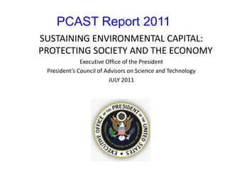 PCAST Report 2011
SUSTAINING ENVIRONMENTAL CAPITAL:
PROTECTING SOCIETY AND THE ECONOMY
Executive Office of the President
President’s Council of Advisors on Science and Technology
JULY 2011
 