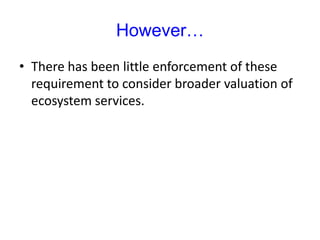 However…
• There has been little enforcement of these
requirement to consider broader valuation of
ecosystem services.
 