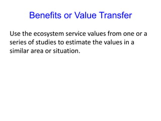 Benefits or Value Transfer
Use the ecosystem service values from one or a
series of studies to estimate the values in a
similar area or situation.
 
