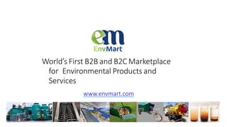 World’s First B2B and B2C Marketplace
for Environmental Products and
Services
www.envmart.com
 