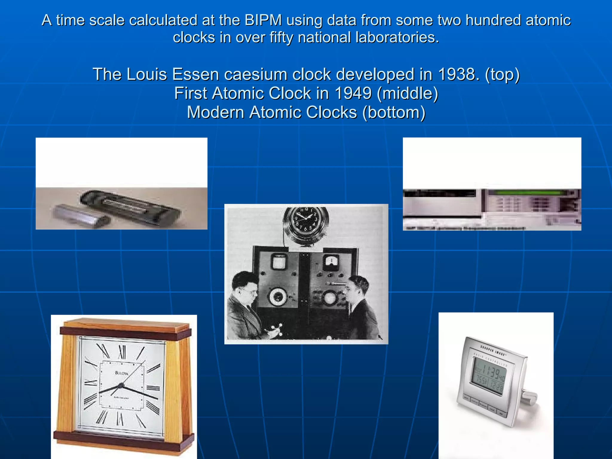 A time scale calculated at the BIPM using data from some two hundred atomic clocks in over fifty national laboratories. The Louis Essen caesium clock developed in 1938. (top) First Atomic Clock in 1949 (middle) Modern Atomic Clocks (bottom) 