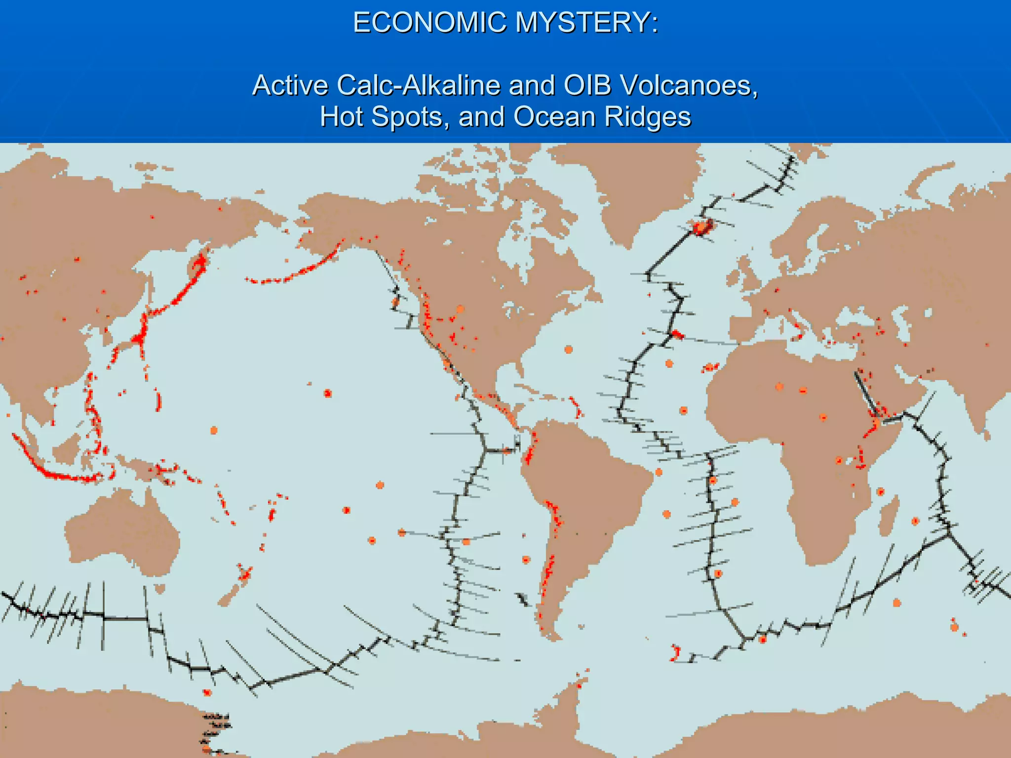 ECONOMIC MYSTERY: Active Calc-Alkaline and OIB Volcanoes, Hot Spots, and Ocean Ridges 