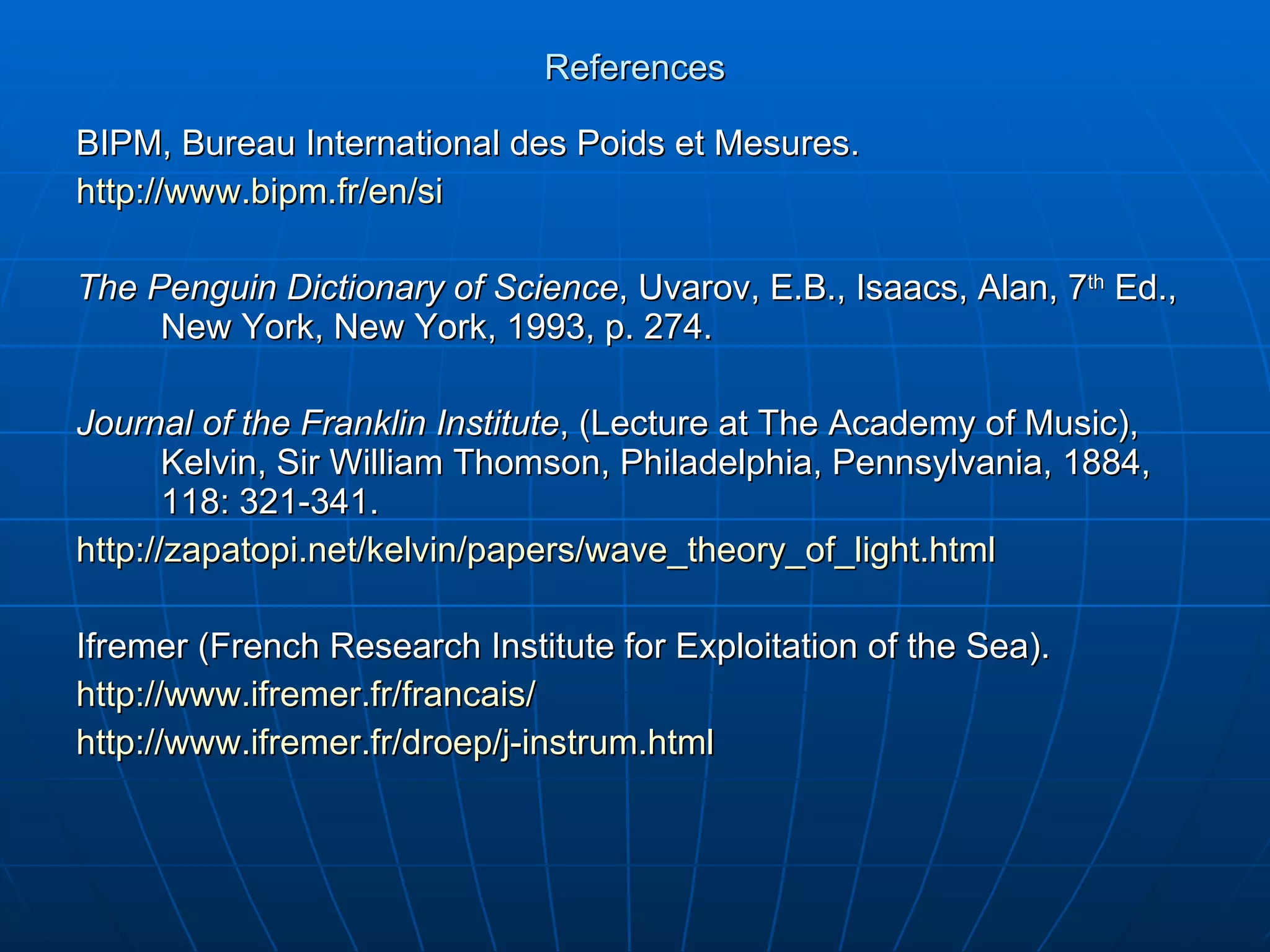 References BIPM, Bureau International des Poids et Mesures. http://www.bipm.fr/en/si The Penguin Dictionary of Science , Uvarov, E.B., Isaacs, Alan, 7 th  Ed., New York, New York, 1993, p. 274. Journal of the Franklin Institute , (Lecture at The Academy of Music), Kelvin, Sir William Thomson, Philadelphia, Pennsylvania, 1884, 118: 321-341. http://zapatopi.net/kelvin/papers/wave_theory_of_light.html Ifremer (French Research Institute for Exploitation of the Sea). http://www.ifremer.fr/francais/ http://www.ifremer.fr/droep/j-instrum.html 