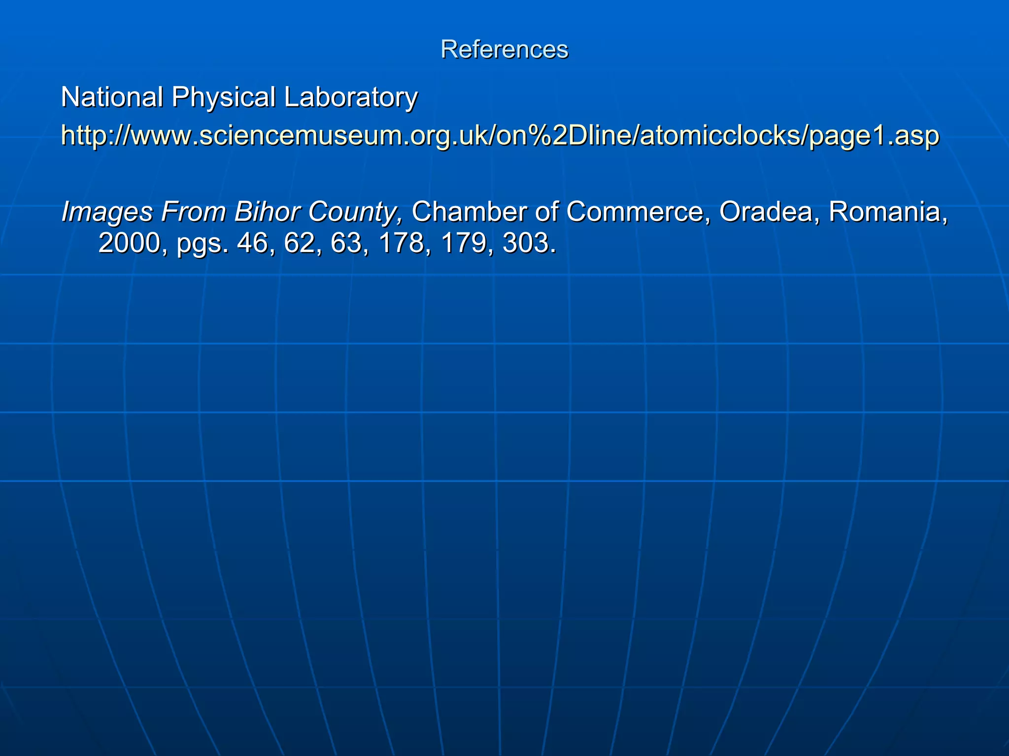 References National Physical Laboratory http://www.sciencemuseum.org.uk/on%2Dline/atomicclocks/page1.asp Images From Bihor County,  Chamber of Commerce, Oradea, Romania, 2000, pgs. 46, 62, 63, 178, 179, 303. 